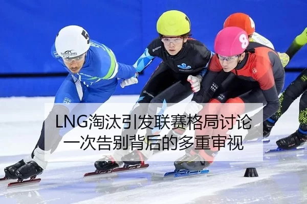 LNG淘汰引发联赛格局讨论 一次告别背后的多重审视