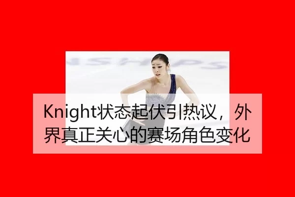 Knight状态起伏引热议，外界真正关心的赛场角色变化